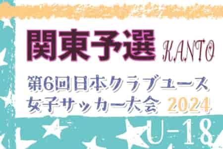 2024年度 日本クラブユース女子サッカー大会U-18 関東予選 6/30 11位タイ決定T結果更新！全国大会出場6チーム決定！