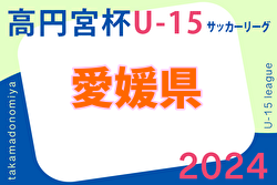 2024年度 高円宮杯JFAＵ-15サッカーリーグ 愛媛県プレミアリーグ 前期･後期 全節終了！2部以下の入力お待ちしています