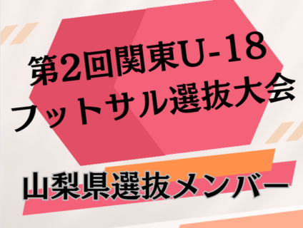 【メンバー】2023年度 第2回関東U-18フットサル選抜大会 山梨県U-18選抜メンバー掲載！