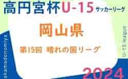 2024年度 高円宮杯岡山県U15サッカーリーグ（第15回晴れの国リーグ）3/31結果速報！