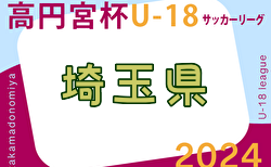 2024年度 高円宮杯JFA U-18 サッカーリーグ 埼玉 Sリーグ 5/11結果掲載！5/12結果速報！情報をお待ちしています！