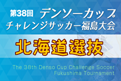 2023年度 第38回デンソーカップチャレンジサッカー 福島大会 北海道選抜 参加メンバー掲載！