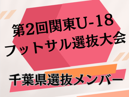 【メンバー】2023年度 第2回関東U-18フットサル選抜大会 千葉県U-18選抜メンバー掲載！