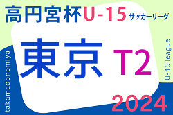 2024年度 高円宮杯 JFA U-15サッカーリーグ2024 東京 T2リーグ 3/24結果掲載！次回Cが4/6.7開催