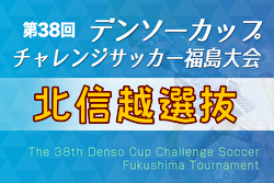 2023年度 第38回デンソーカップチャレンジサッカー 福島大会 北信越選抜 参加メンバー掲載！