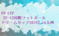 FD CUP【U-12国際フットボールドリームカップ2024】in九州 4/5.6.7開催！参加チーム掲載！組合せお待ちしています。