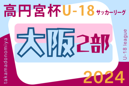 高円宮杯JFA U-18サッカーリーグ 2024 OSAKA 2部（大阪）例年3月開幕！組合せは分かり次第掲載します。