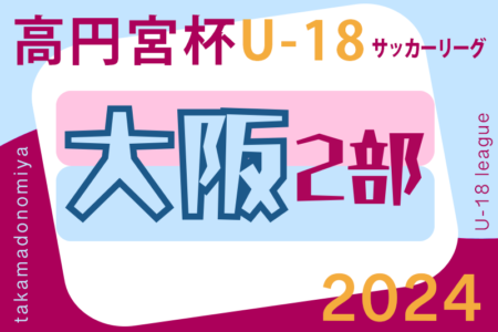 高円宮杯JFA U-18サッカーリーグ 2024 OSAKA 2部（大阪）第4節5/12結果掲載！次節6/1