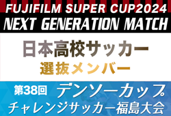 【日本高校サッカー選抜】 メンバー・スケジュール掲載！FUJIFILM SUPER CUP 2024 「NEXT GENERATION MATCH」および 第38回デンソーカップチャレンジサッカー 福島大会