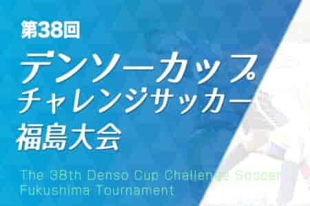 2023年度 第38回デンソーカップチャレンジサッカー福島大会  本大会 優勝は関東選抜B！