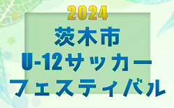 2024年度 第40回 茨木市U-12サッカーフェスティバル（大阪）優勝はガンバ大阪Jr！