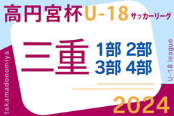 高円宮杯JFA U-18サッカーリーグ2024三重  1･2部･3部   第3節4/27結果掲載！入力ありがとうございます！次回2部,3部5/26