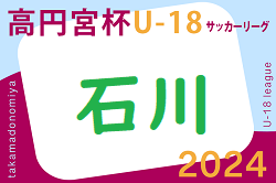 2024年度 高円宮杯JFA U-18 石川県リーグ　例年4月開幕！リーグ編成情報募集！