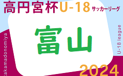 2024年度 高円宮杯 JFA U-18 サッカーリーグ富山　5/3結果掲載・5/4.5結果速報！ご入力ありがとうございます！