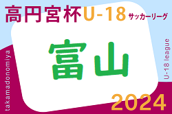 2024年度 高円宮杯 JFA U-18 サッカーリーグ富山　5/5結果掲載！5/6結果お待ちしています。結果速報
