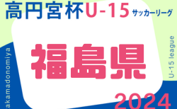 高円宮杯 JFA U-15サッカーリーグ2024 福島県  組合せ表掲載！3/5開幕！
