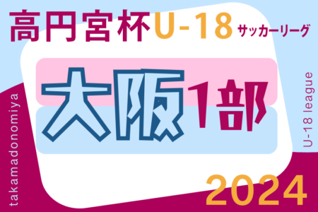 高円宮杯JFA U-18サッカーリーグ 2024 OSAKA 1部（大阪）例年3月開幕！組合せは分かり次第掲載します。