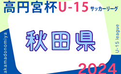 2024年度 高円宮杯U-15 秋田県すぎっちリーグ   5/18結果掲載！1部･2部･3部･4部の情報をお待ちしています！次節2部3部5/25