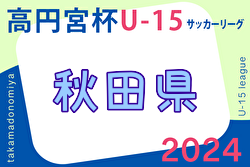 2024年度 高円宮杯U-15 秋田県すぎっちリーグ   4/29結果速報お待ちしています！2部以下の入力もお待ちしています