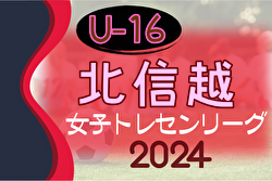 2024年度 U-16北信越女子トレセンリーグ 最終節6/30判明分結果掲載！あと1試合、富山 vs 石川の情報募集
