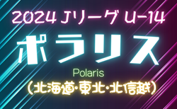 2024年度  Jリーグ U-14 ポラリスリーグ（北海道・東北・北信越）5/18 B、5/19 C結果更新！次は5/26にB･C開催！