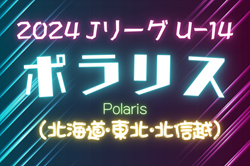 2024年度  Jリーグ U-14 ポラリスリーグ（北海道・東北・北信越）ポラリスB 4/20開催結果速報！