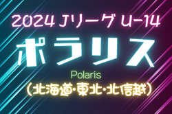 2024年度  Jリーグ U-14 ポラリスリーグ（北海道・東北・北信越）ベガルタ仙台、JFAアカデミー福島、ツエーゲン金沢が優勝！全日程終了