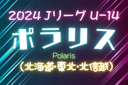 速報！2024年度  Jリーグ U-14 ポラリスリーグ（北海道・東北・北信越）5/5 B結果更新！次は5/18にB、5/19にC開催予定！！