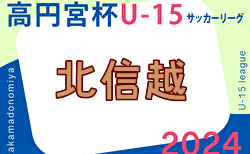 速報！2024年度 高円宮杯JFA U-15サッカーリーグ 第16回北信越リーグ　第8節5/11.12結果掲載！次回5/18