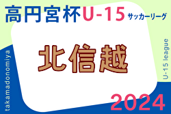 速報！2024年度 高円宮杯JFA U-15サッカーリーグ 第16回北信越リーグ　5/3結果掲載！次回5/11,12