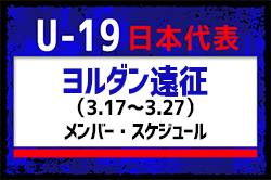 高校･大学･ユース･Jリーグ･海外から23名招集！メンバー変更あり【U-19日本代表】ヨルダン遠征（3.17～3.27）メンバー・スケジュール発表！