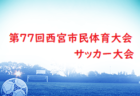 2024年度 第77回西宮市民体育大会サッカー大会（兵庫）決勝トーナメント4/27.28結果速報！