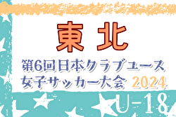 2024年度 第6回クラブユース女子サッカー東北大会（U-18） 全国大会出場はJFAアカデミー福島、マイナビ仙台レディース！全結果掲載