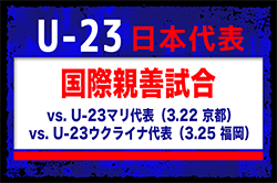 パリ五輪に向け26名招集！【U-23日本代表】国際親善試合 vs. U-23マリ代表（3.22 京都）vs. U-23ウクライナ代表（3.25 福岡）メンバー・スケジュール発表！