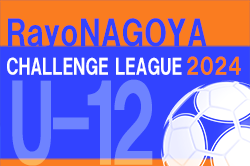 2024年度 RayoNAGOYA チャレンジリーグU-12（愛知）4/27,28判明分結果！次節5/12！日程表掲載！リーグ組合せ･詳細日程情報募集中！