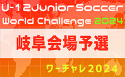 2024年度 U-12ジュニアサッカーワールドチャレンジ ワーチャレ  岐阜会場予選   予選リーグ全結果、決勝T･3.4T組合せ掲載 5/19結果速報！