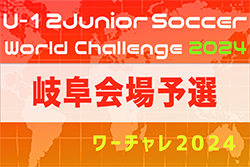 2024年度 U-12ジュニアサッカーワールドチャレンジ ワーチャレ  岐阜会場予選   予選リーグ全結果、決勝T･3.4T組合せ掲載 5/19結果速報！