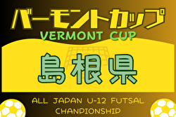 2024年度バーモントカップ第34回全日本U-12 フットサル選手権大会 島根県大会 例年7月開催！松江地区県大会出場チーム決定！情報ありがとうございます。