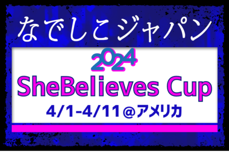【なでしこジャパン】（日本女子代表）メンバー・スケジュール発表！2024 SheBelieves Cup（4.1～4.11＠アメリカ）