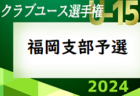 2024年度 第39回福岡県クラブユース（U-15）サッカー選手権大会 福岡支部予選　優勝はリベルタ！県大会出場チーム決定！情報ありがとうございます