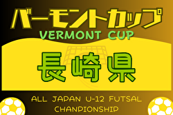 2024年度 JFAバーモントカップ第34回 全日本少年フットサル大会 長崎県大会 6/1.2開催！長崎市県大会出場チーム判明分掲載！その他情報募集中