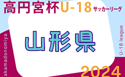 速報中！2024年度 高円宮杯JFA U-18 サッカーリーグ山形  5/11結果更新中！1部･2部･3部の情報をお待ちしています！