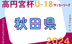 2024年度 高円宮杯U-18 サッカーリーグ 秋田  4/27,28結果掲載！次節5/3.6