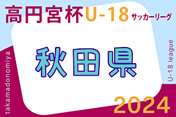 2024年度 高円宮杯U-18 サッカーリーグ 秋田   5/6結果速報！5/3結果掲載！