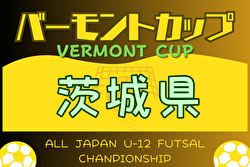 2024年度 バーモントカップ 第34回全日本 U-12 フットサル選手権茨城県大会 大会要項掲載 5/25・6/1,8開催！組合せお待ちしています。