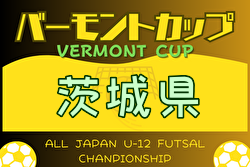 2024年度 バーモントカップ 第34回全日本 U-12 フットサル選手権茨城県大会 5/25・6/1,8開催！組合せ掲載