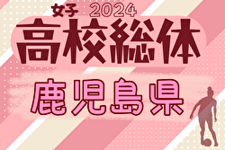 2024年度 第30回鹿児島県高校女子サッカー競技大会（インターハイ）1回戦・準決勝5/24結果掲載.決勝・3位決定戦5/25結果速報！