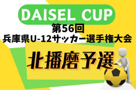 2024年度 DAISEL CUP 第57回兵庫県U-12サッカー選手権大会 北播磨予選 5/11.12開幕！組合せ情報募集.