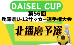 2024年度 DAISEL CUP 第57回兵庫県U-12サッカー選手権大会 北播磨予選 5/11.12結果速報