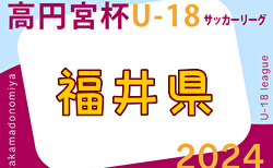 2024年度 高円宮杯JFA U-18 サッカーリーグ福井 1部 5/3結果掲載！5/6結果速報！